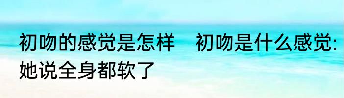 初吻的感觉是怎样　初吻是什么感觉:她说全身都软了