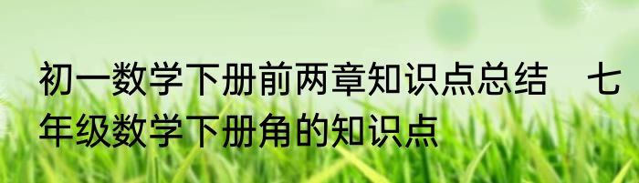 初一数学下册前两章知识点总结　七年级数学下册角的知识点