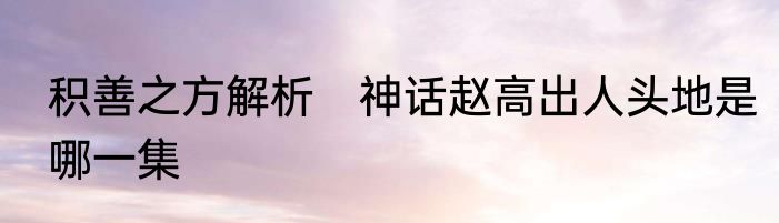 积善之方解析　神话赵高出人头地是哪一集