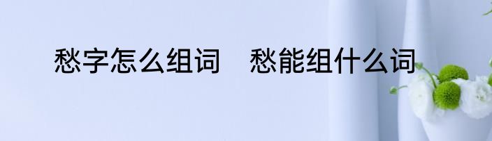 愁字怎么组词　愁能组什么词