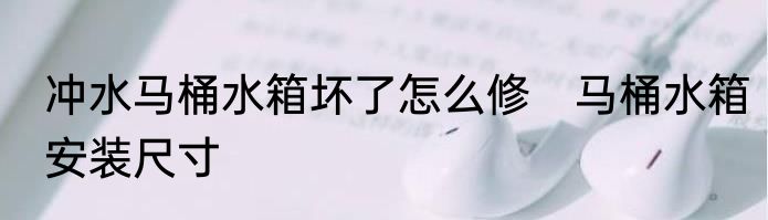 冲水马桶水箱坏了怎么修　马桶水箱安装尺寸