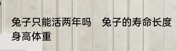 兔子只能活两年吗　兔子的寿命长度身高体重