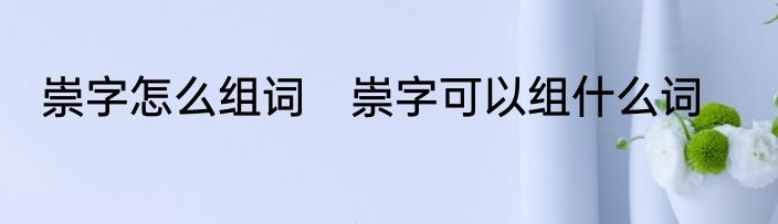 崇字怎么组词　崇字可以组什么词