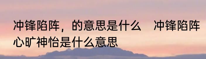 冲锋陷阵，的意思是什么　冲锋陷阵心旷神怡是什么意思