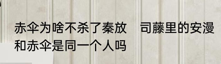 赤伞为啥不杀了秦放　司藤里的安漫和赤伞是同一个人吗