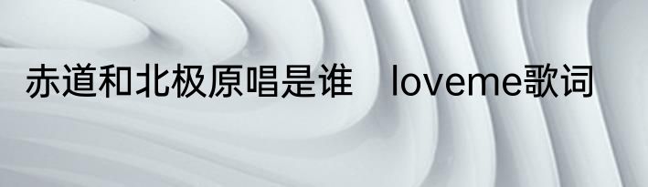 赤道和北极原唱是谁　loveme歌词
