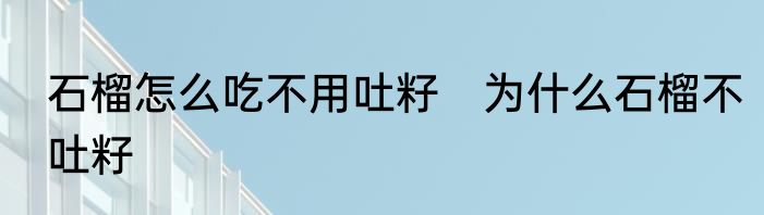 石榴怎么吃不用吐籽　为什么石榴不吐籽