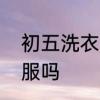 初五洗衣服好吗　过了年初五能洗衣服吗