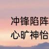 冲锋陷阵，的意思是什么　冲锋陷阵心旷神怡是什么意思