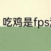 吃鸡是fps游戏吗　吃鸡出来多少年了