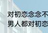 对初恋念念不忘是什么心理　为什么男人都对初恋念念不忘