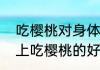吃樱桃对身体有什么好处和坏处　晚上吃樱桃的好处和坏处