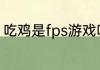 吃鸡是fps游戏吗　吃鸡出来多少年了