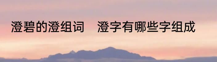 澄碧的澄组词　澄字有哪些字组成