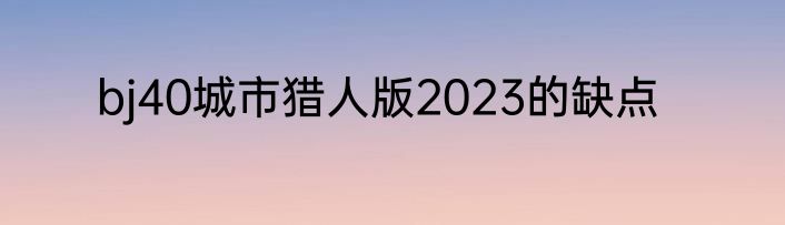 bj40城市猎人版2023的缺点