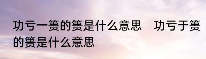 功亏一篑的篑是什么意思　功亏于篑的篑是什么意思