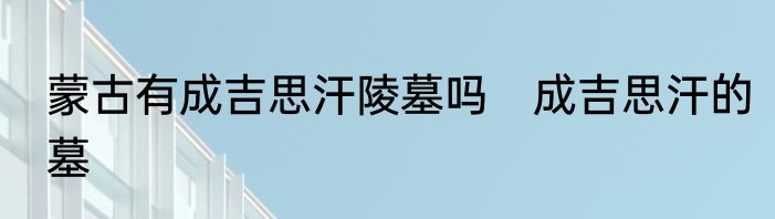 蒙古有成吉思汗陵墓吗　成吉思汗的墓