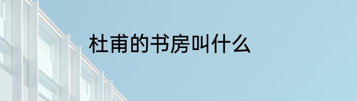 杜甫的书房叫什么