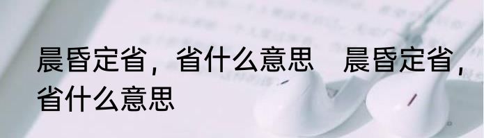 晨昏定省，省什么意思　晨昏定省，省什么意思
