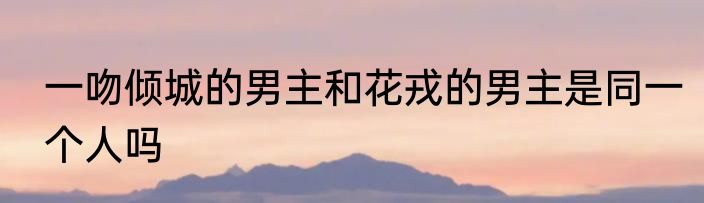 一吻倾城的男主和花戎的男主是同一个人吗