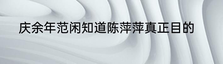 庆余年范闲知道陈萍萍真正目的