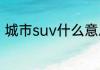 城市suv什么意思　什么是城市SUV