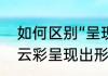如何区别“呈现，展现，出现，显现”　云彩呈现出形状扩句