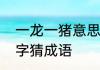 一龙一猪意思　一支笔一个猪一个龙字猜成语