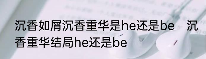 沉香如屑沉香重华是he还是be　沉香重华结局he还是be