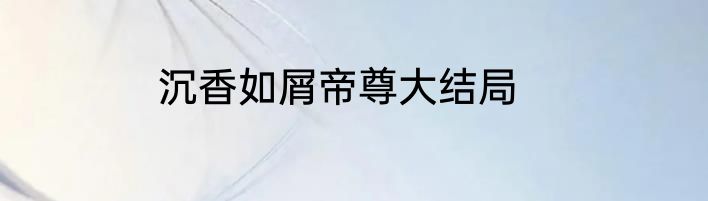 沉香如屑帝尊大结局