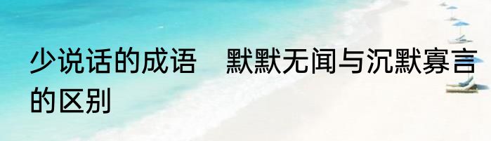 少说话的成语　默默无闻与沉默寡言的区别