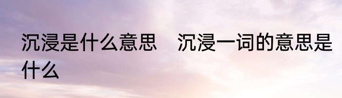 沉浸是什么意思　沉浸一词的意思是什么