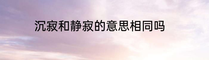 沉寂和静寂的意思相同吗