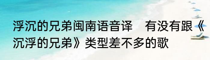 浮沉的兄弟闽南语音译　有没有跟《沉浮的兄弟》类型差不多的歌