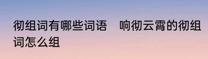 彻组词有哪些词语　响彻云霄的彻组词怎么组