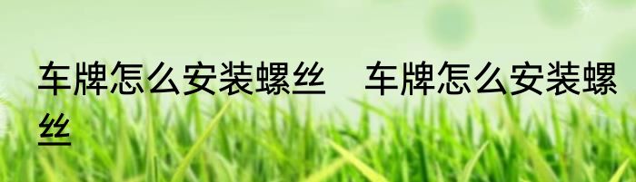 车牌怎么安装螺丝　车牌怎么安装螺丝