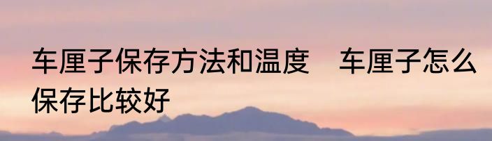 车厘子保存方法和温度　车厘子怎么保存比较好