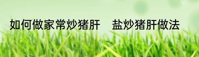 如何做家常炒猪肝　盐炒猪肝做法