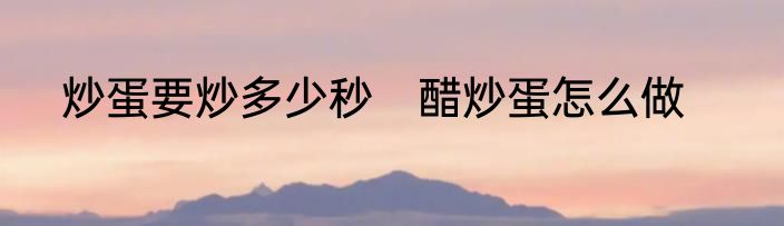 炒蛋要炒多少秒　醋炒蛋怎么做