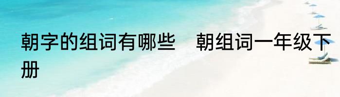 朝字的组词有哪些　朝组词一年级下册