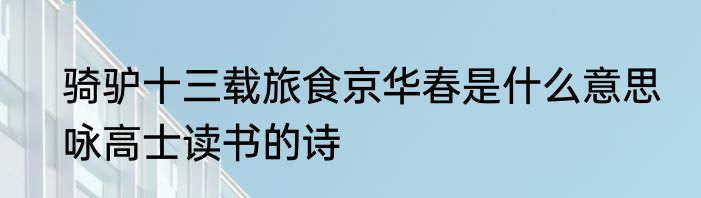 骑驴十三载旅食京华春是什么意思　咏高士读书的诗