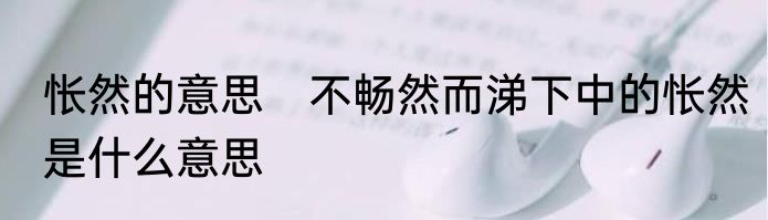 怅然的意思　不畅然而涕下中的怅然是什么意思