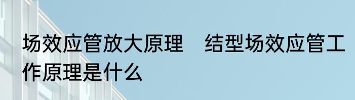 场效应管放大原理　结型场效应管工作原理是什么