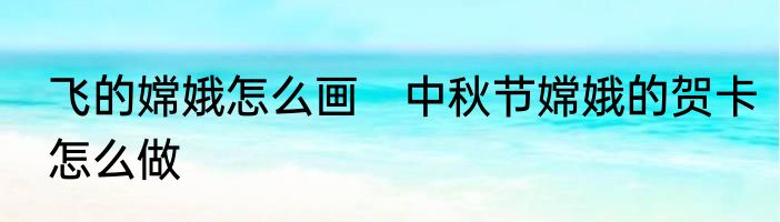 飞的嫦娥怎么画　中秋节嫦娥的贺卡怎么做