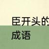 臣开头的成语接龙　臣字躺着是什么成语