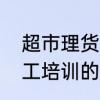 超市理货员培训内容有哪些　超市员工培训的内容是什么