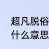 超凡脱俗是什么意思′　超凡脱俗是什么意思指的是哪些方面