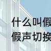什么叫假声唱法　为什么唱歌会真声假声切换