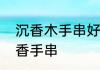 沉香木手串好坏的鉴别　如何鉴定沉香手串