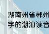 湖南州省郴州怎么念　查“郴，”这个字的潮汕读音
